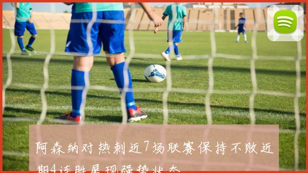 阿森纳对热刺近7场联赛保持不败近期4连胜展现强势状态