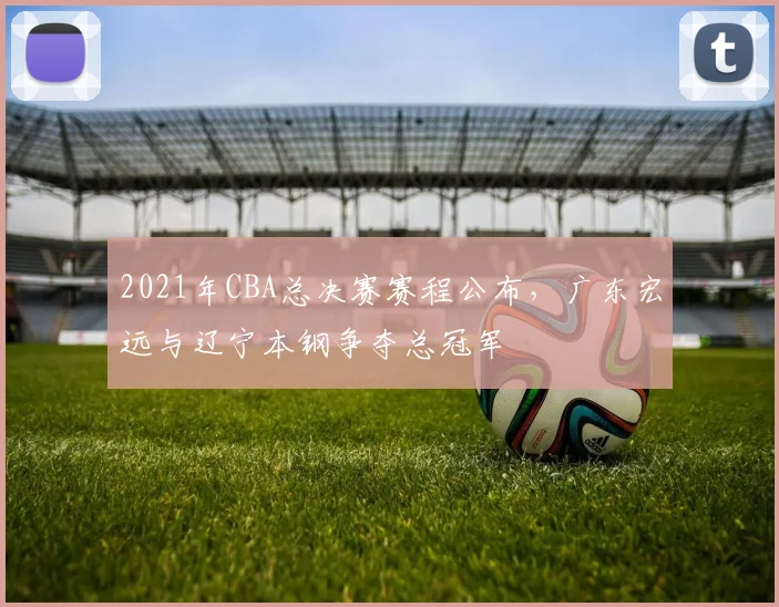 2021年CBA总决赛赛程公布，广东宏远与辽宁本钢争夺总冠军