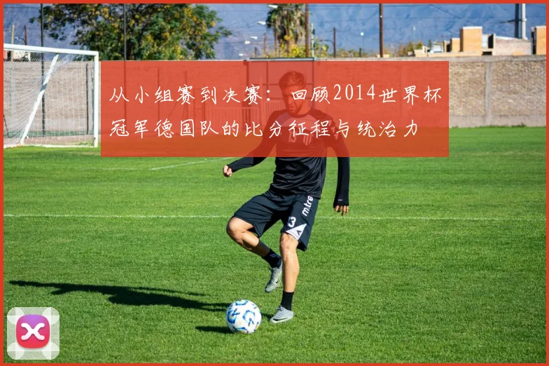 从小组赛到决赛：回顾2014世界杯冠军德国队的比分征程与统治力