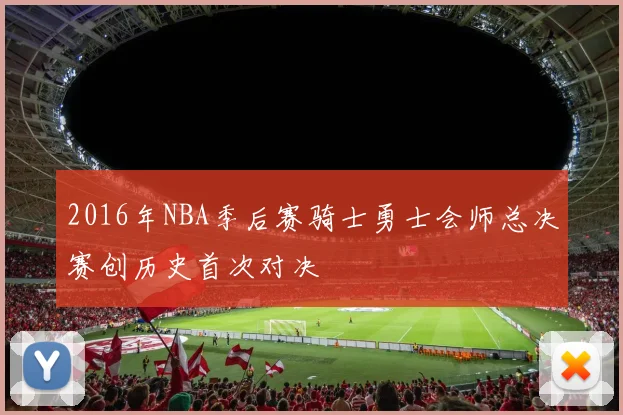 2016年NBA季后赛骑士勇士会师总决赛创历史首次对决