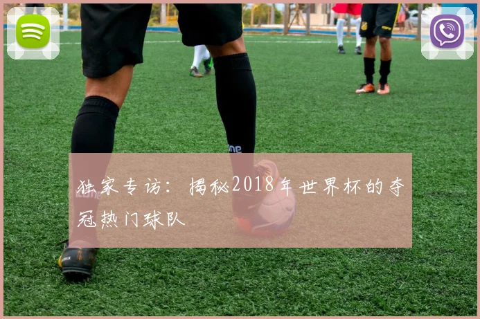 独家专访：揭秘2018年世界杯的夺冠热门球队